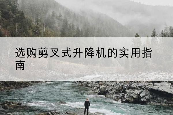 奉贤区剪叉式升降机怎么选-选购剪叉式升降机的实用指南