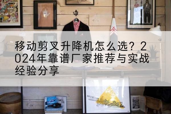 奉贤区升降平台厂家推荐-移动剪叉升降机怎么选?2024年靠谱厂家推荐与实战经验分享