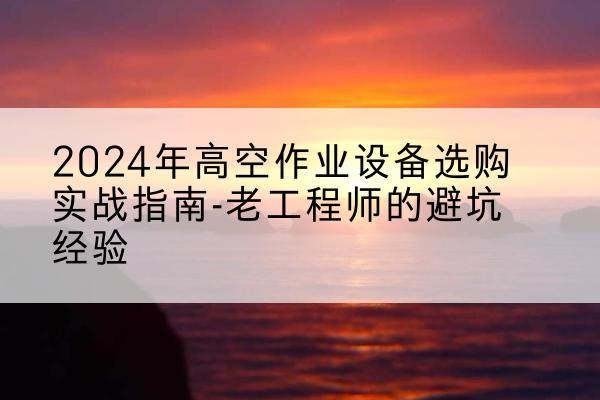 奉贤区高空作业升降机厂家推荐-2024年高空作业设备选购实战指南-老工程师的避坑经验
