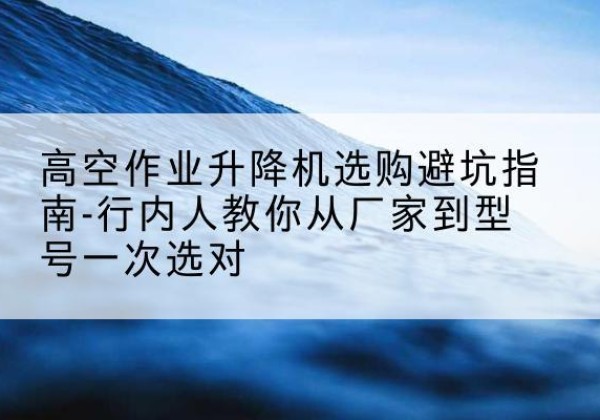 奉贤区升降平台厂家-高空作业升降机选购避坑指南-行内人教你从厂家到型号一次选对