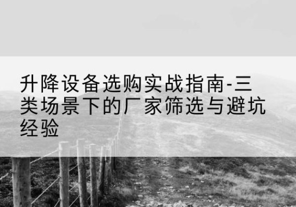 奉贤区移动式升降机厂家推荐-升降设备选购实战指南-三类场景下的厂家筛选与避坑经验