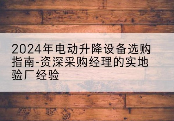 奉贤区电动剪叉升降平台厂家-2024年电动升降设备选购指南-资深采购经理的实地验厂经验
