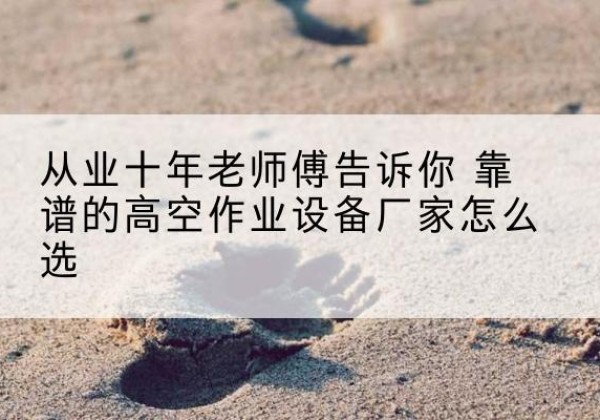 奉贤区高空作业升降机厂家推荐-从业十年老师傅告诉你 靠谱的高空作业设备厂家怎么选