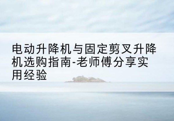 奉贤区电动升降机怎么选-电动升降机与固定剪叉升降机选购指南-老师傅分享实用经验