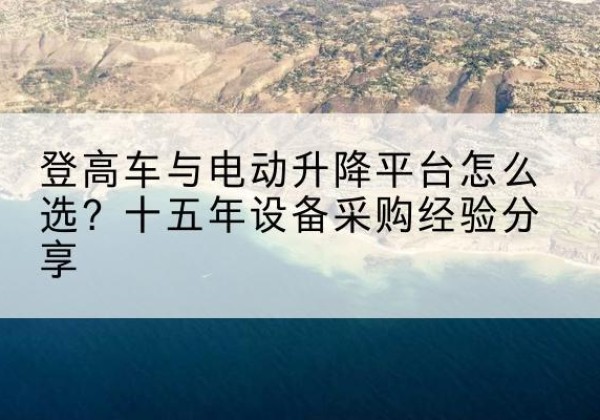 奉贤区登高车厂家厂家-登高车与电动升降平台怎么选？十五年设备采购经验分享