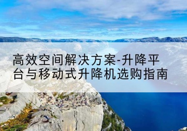 奉贤区升降平台厂家-*空间解决方案-升降平台与移动式升降机选购指南