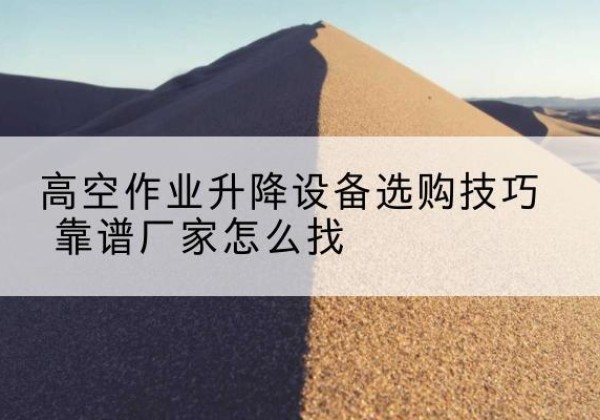 奉贤区电动升降平台厂家推荐-高空作业升降设备选购技巧 靠谱厂家怎么找