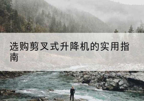 奉贤区剪叉式升降机怎么选-选购剪叉式升降机的实用指南