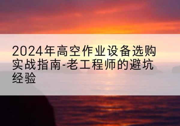奉贤区高空作业升降机厂家推荐-2024年高空作业设备选购实战指南-老工程师的避坑经验